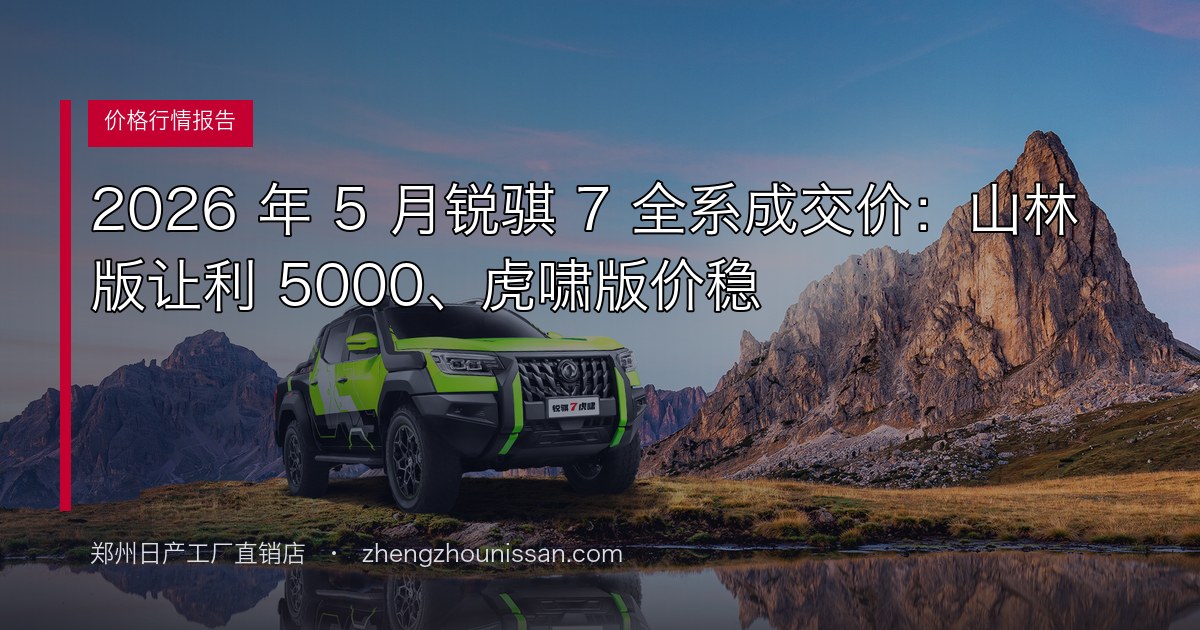 2026 年 5 月锐骐 7 全系成交价:山林版让利 5000、虎啸版价稳
