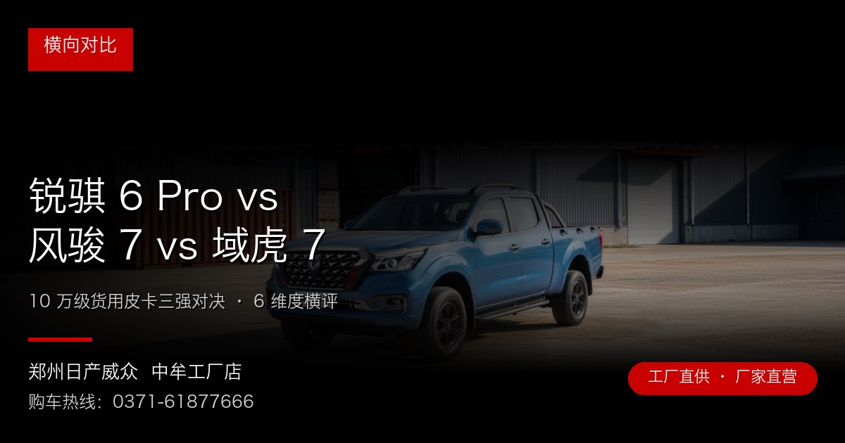 锐骐 6 Pro vs 风骏 7 vs 域虎 7 - 郑州日产威众中牟工厂店