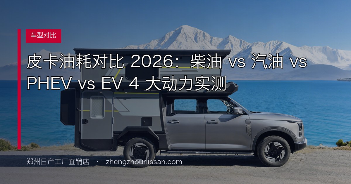 皮卡油耗对比 2026:柴油 vs 汽油 vs PHEV vs EV 4 大动力实测